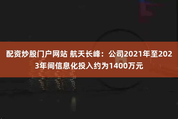 配资炒股门户网站 航天长峰:公司2021年至2023年间信息化投入约为1400万元