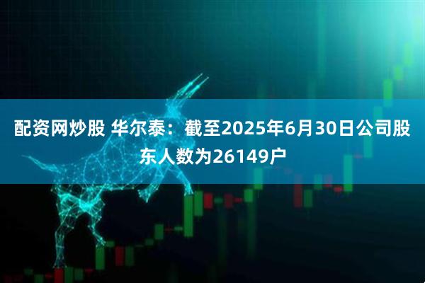 配资网炒股 华尔泰：截至2025年6月30日公司股东人数为26149户