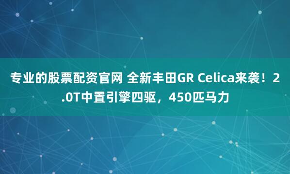 专业的股票配资官网 全新丰田GR Celica来袭!2.0T中置引擎四驱,450匹马力