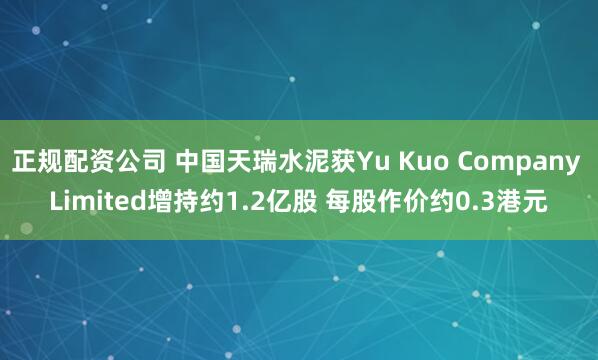 正规配资公司 中国天瑞水泥获Yu Kuo Company Limited增持约1.2亿股 每股作价约0.3港元