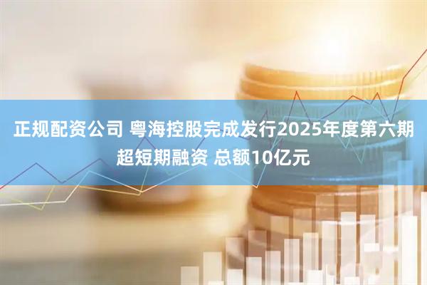 正规配资公司 粤海控股完成发行2025年度第六期超短期融资 总额10亿元
