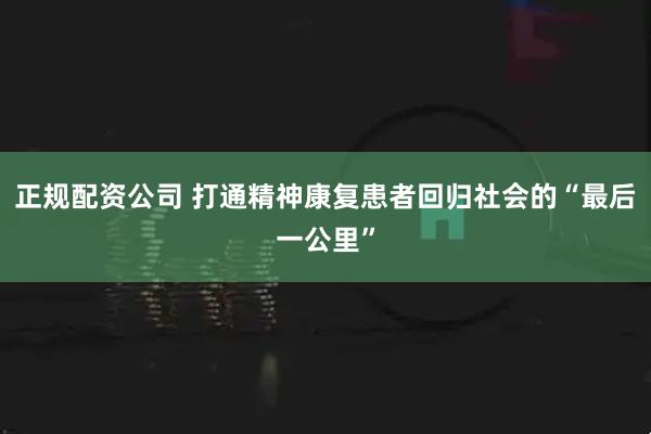 正规配资公司 打通精神康复患者回归社会的“最后一公里”