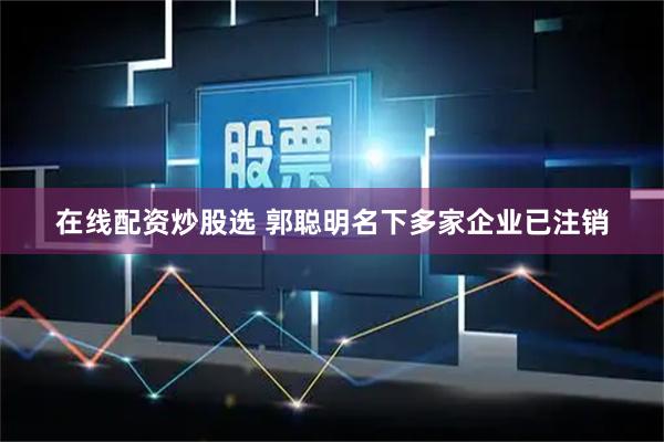在线配资炒股选 郭聪明名下多家企业已注销