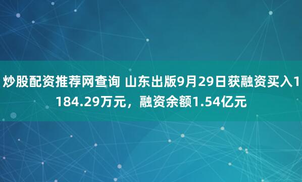 炒股配资推荐网查询 山东出版9月29日获融资买入1184.29万元，融资余额1.54亿元