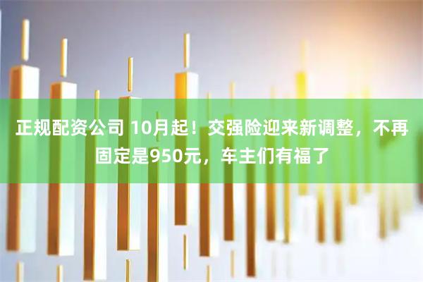 正规配资公司 10月起！交强险迎来新调整，不再固定是950元，车主们有福了