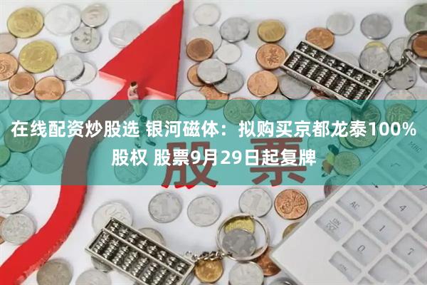 在线配资炒股选 银河磁体：拟购买京都龙泰100%股权 股票9月29日起复牌