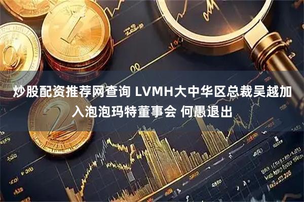 炒股配资推荐网查询 LVMH大中华区总裁吴越加入泡泡玛特董事会 何愚退出