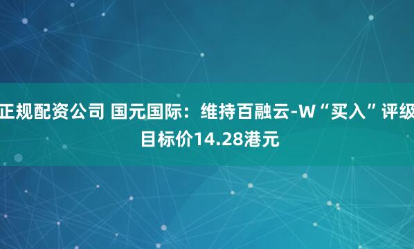 正规配资公司 国元国际：维持百融云-W“买入”评级 目标价14.28港元