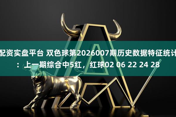配资实盘平台 双色球第2026007期历史数据特征统计：上一期综合中5红，红球02 06 22 24 28