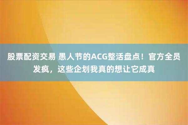 股票配资交易 愚人节的ACG整活盘点!官方全员发疯,这些企划我真的想让它成真