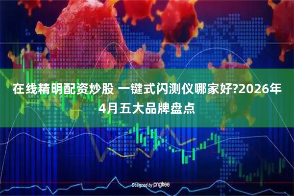 在线精明配资炒股 一键式闪测仪哪家好?2026年4月五大品牌盘点