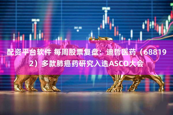 配资平台软件 每周股票复盘：迪哲医药（688192）多款肺癌药研究入选ASCO大会