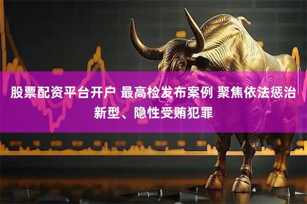 股票配资平台开户 最高检发布案例 聚焦依法惩治新型、隐性受贿犯罪